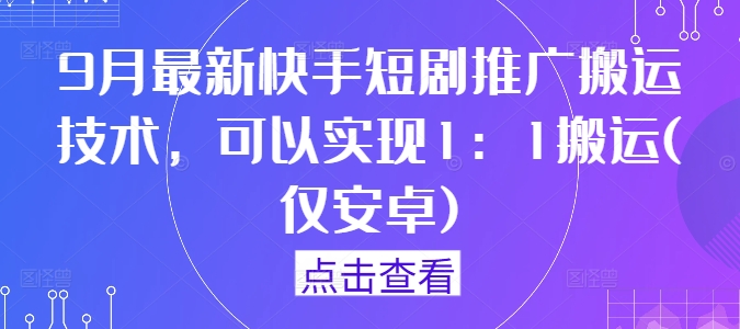 9月最新快手短剧推广搬运技术，可以实现1：1搬运(仅安卓)-灵动共创
