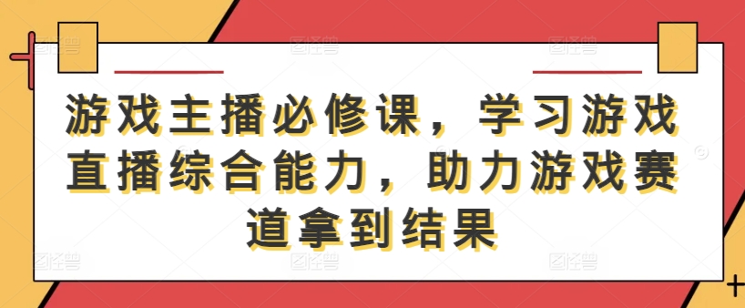 游戏主播必修课，学习游戏直播综合能力，助力游戏赛道拿到结果-灵动共创