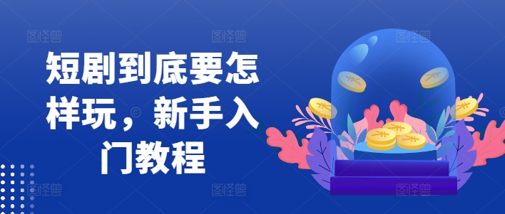短剧到底要怎样玩，新手入门教程-灵动共创