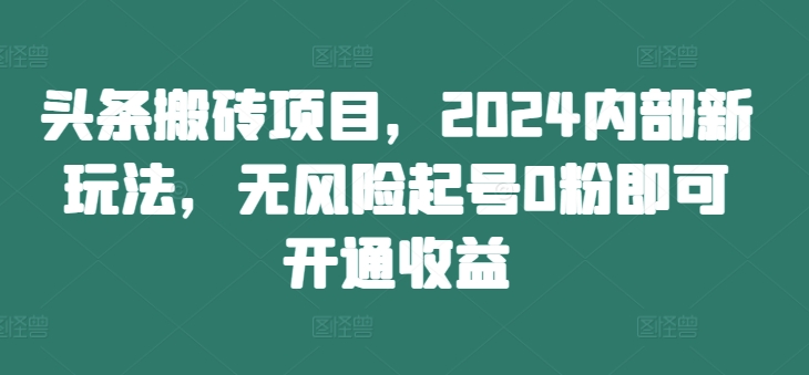 头条搬砖项目，2024内部新玩法，无风险起号0粉即可开通收益-灵动共创