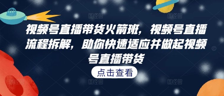 视频号直播带货火箭班，​视频号直播流程拆解，助你快速适应并做起视频号直播带货-灵动共创