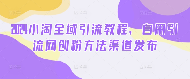 2024小淘全域引流教程，自用引流网创粉方法渠道发布-灵动共创