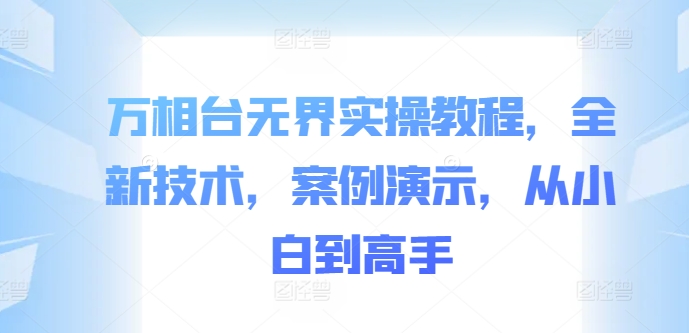 万相台无界实操教程，全新技术，案例演示，从小白到高手-灵动共创