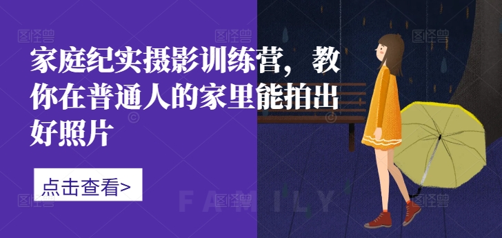 家庭纪实摄影训练营，教你在普通人的家里能拍出好照片-灵动共创