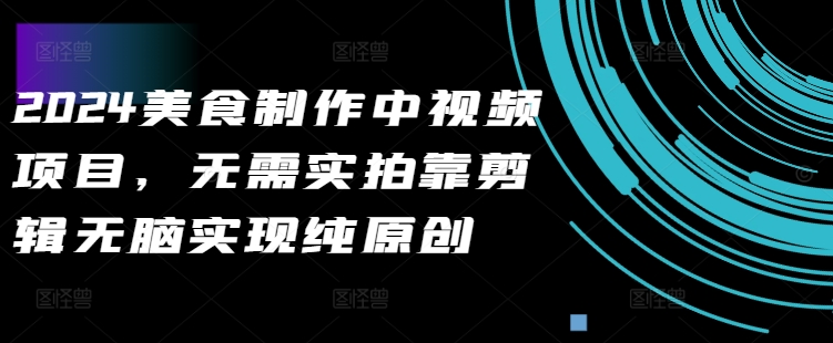 2024美食制作中视频项目，无需实拍靠剪辑无脑实现纯原创-灵动共创