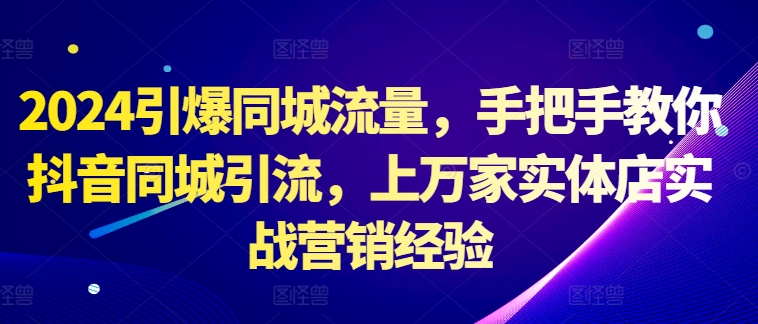 2024引爆同城流量，手把手教你抖音同城引流，上万家实体店实战营销经验-灵动共创
