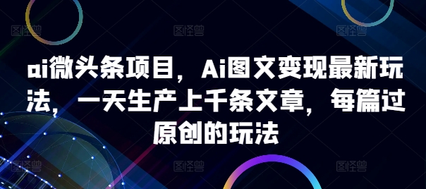 ai微头条项目，Ai图文变现最新玩法，一天生产上千条文章，每篇过原创的玩法-灵动共创