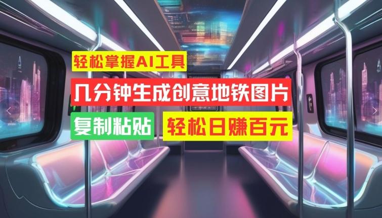 轻松掌握AI工具，几分钟生成创意地铁图片，复制粘贴，轻松日赚百元【揭秘】-灵动共创