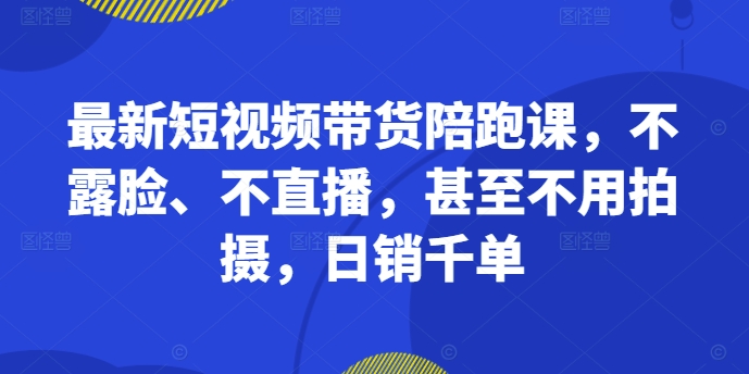 最新短视频带货陪跑课，不露脸、不直播，甚至不用拍摄，日销千单-灵动共创