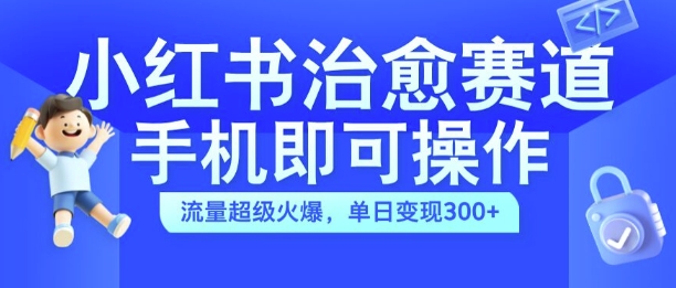 小红书治愈视频赛道，手机即可操作，流量超级火爆，单日变现300+【揭秘】-灵动共创