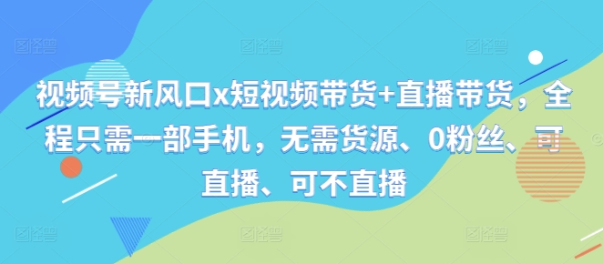 视频号新风口x短视频带货+直播带货，全程只需一部手机，无需货源、0粉丝、可直播、可不直播-灵动共创