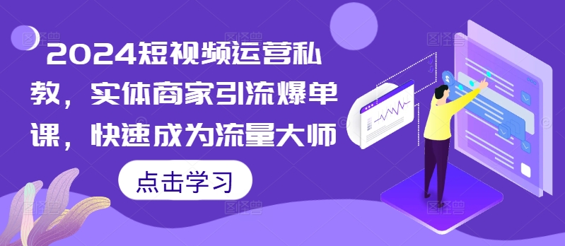 2024短视频运营私教，实体商家引流爆单课，快速成为流量大师-灵动共创