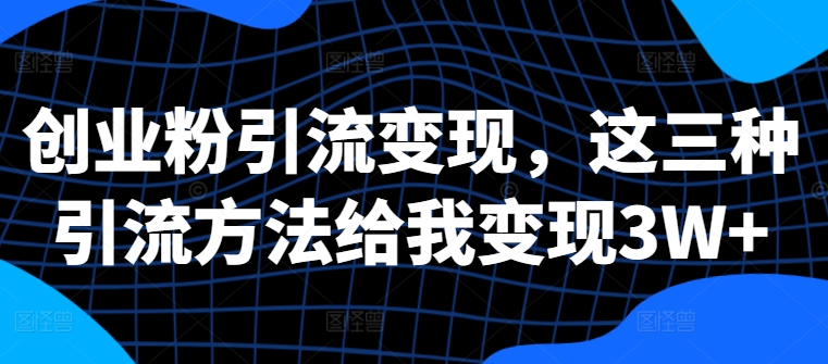 创业粉引流变现，这三种引流方法给我变现3W+【揭秘】-灵动共创