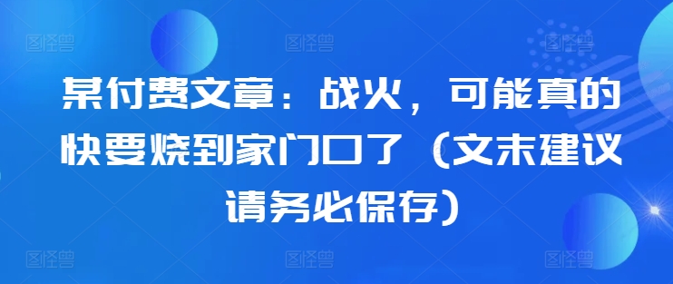 某付费文章：战火，可能真的快要烧到家门口了 (文末建议请务必保存)-灵动共创