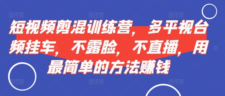 短视频‮剪混‬训练营，多平‮视台‬频挂车，不露脸，不直播，用最简单的方法赚钱-灵动共创