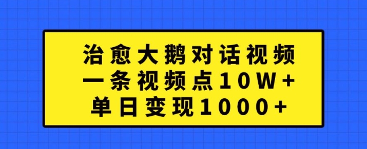 治愈大鹅对话视频，一条视频点赞 10W+，单日变现1k+【揭秘】-灵动共创