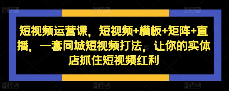 短视频运营课，短视频+模板+矩阵+直播，一套同城短视频打法，让你的实体店抓住短视频红利-灵动共创