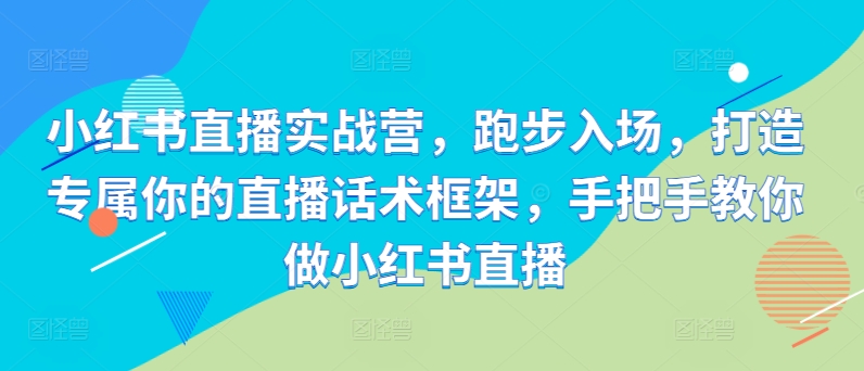 小红书直播实战营，跑步入场，打造专属你的直播话术框架，手把手教你做小红书直播-灵动共创