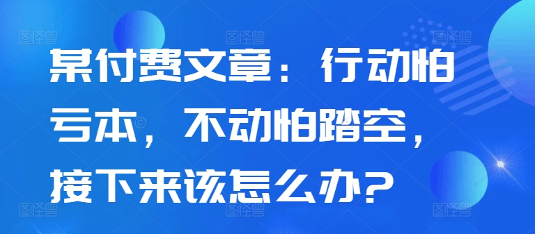 某付费文章：行动怕亏本，不动怕踏空，接下来该怎么办?-灵动共创