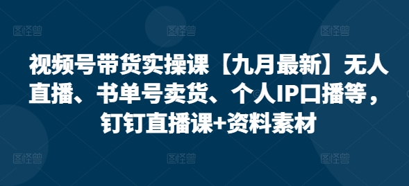 视频号带货实操课【10月最新】无人直播、书单号卖货、个人IP口播等，钉钉直播课+资料素材-灵动共创