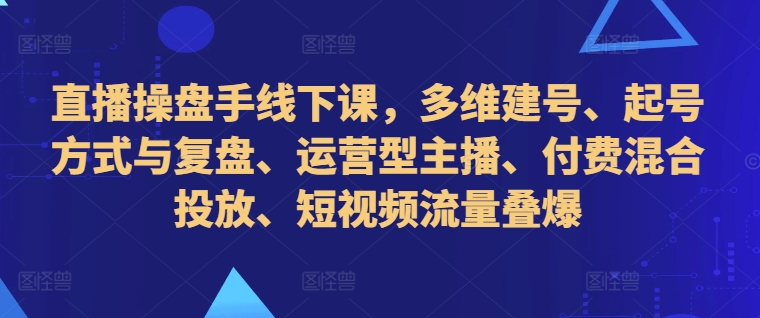 直播操盘手线下课，多维建号、起号方式与复盘、运营型主播、付费混合投放、短视频流量叠爆-灵动共创