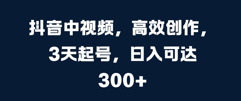 抖音中视频，高效创作，3天起号，日入可达3张【揭秘】-灵动共创