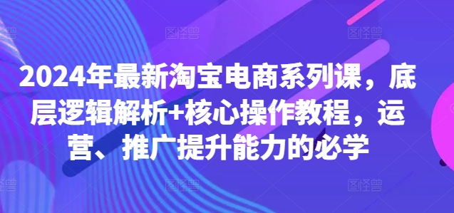 2024年最新淘宝电商系列课，底层逻辑解析+核心操作教程，运营、推广提升能力的必学-灵动共创