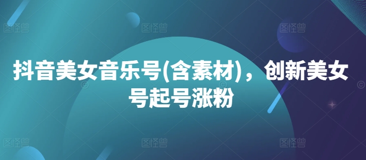 抖音美女音乐号(含素材)，创新美女号起号涨粉-灵动共创
