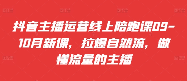抖音主播运营线上陪跑课09-10月新课，拉爆自然流，做懂流量的主播-灵动共创