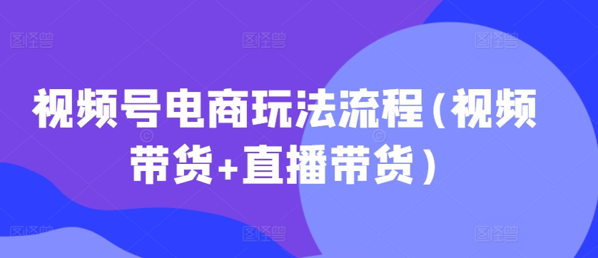 视频号电商玩法流程(视频带货+直播带货)-灵动共创