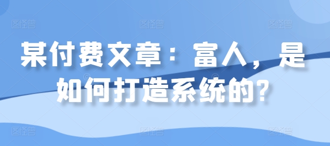 某付费文章：富人，是如何打造系统的?-灵动共创