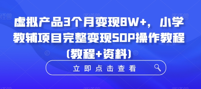 虚拟产品3个月变现8W+，小学教辅项目完整变现SOP操作教程(教程+资料)-灵动共创