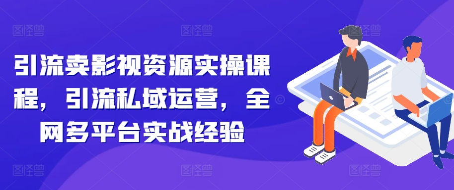 引流卖影视资源实操课程，引流私域运营，全网多平台实战经验-灵动共创