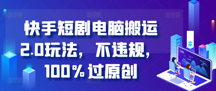 快手短剧电脑搬运2.0玩法，不违规，100%过原创-灵动共创