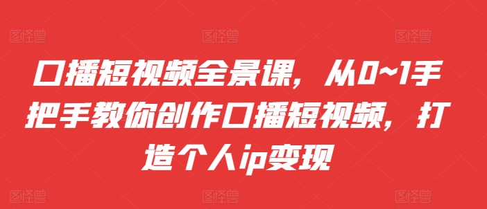 口播短视频全景课，​从0~1手把手教你创作口播短视频，打造个人ip变现-灵动共创