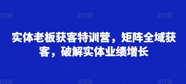 实体老板获客特训营，矩阵全域获客，破解实体业绩增长-灵动共创