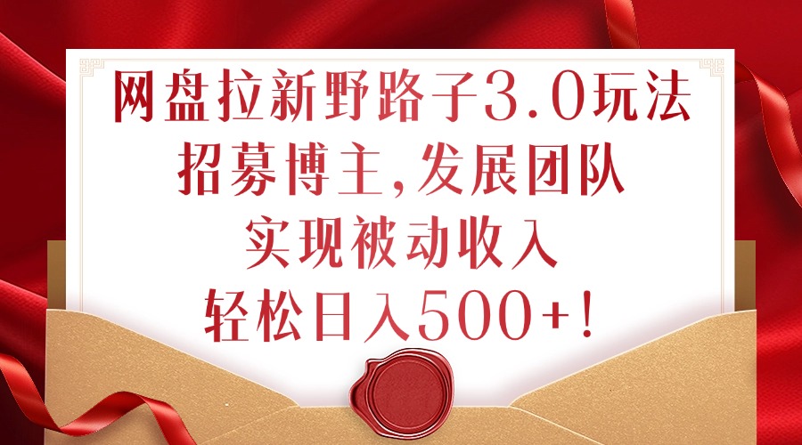 网盘拉新野路子3.0玩法，招募博主，发展团队，实现被动收入，轻松日入500+【揭秘】-灵动共创