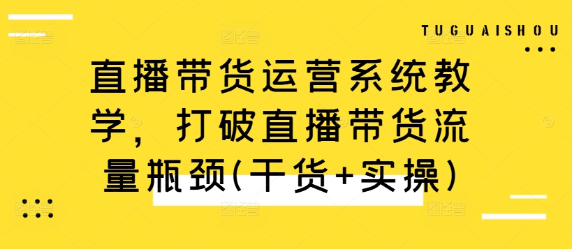 直播带货运营系统教学，打破直播带货流量瓶颈(干货+实操)-灵动共创