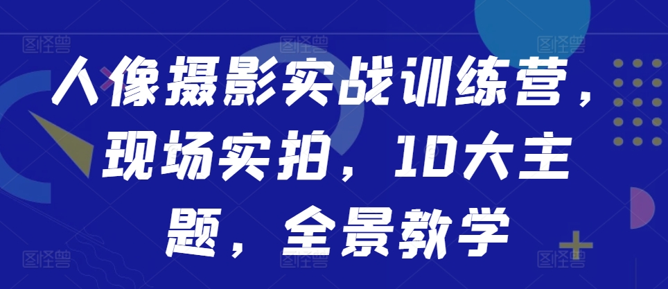 人像摄影实战训练营，现场实拍，10大主题，全景教学-灵动共创