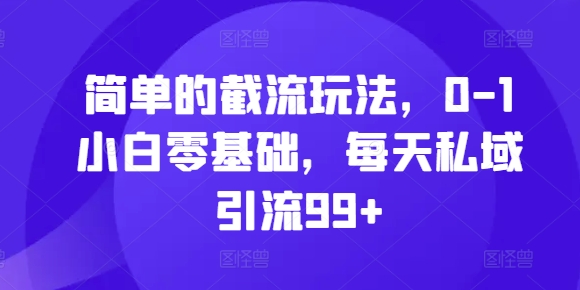 简单的截流玩法，0-1小白零基础，每天私域引流99+【揭秘】-灵动共创