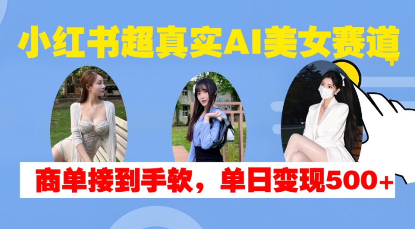 小红书超真实AI美女赛道，商单拿到手软，单日变现500+-灵动共创