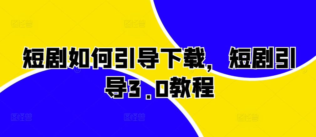 短剧如何引导下载，短剧引导3.0教程-灵动共创