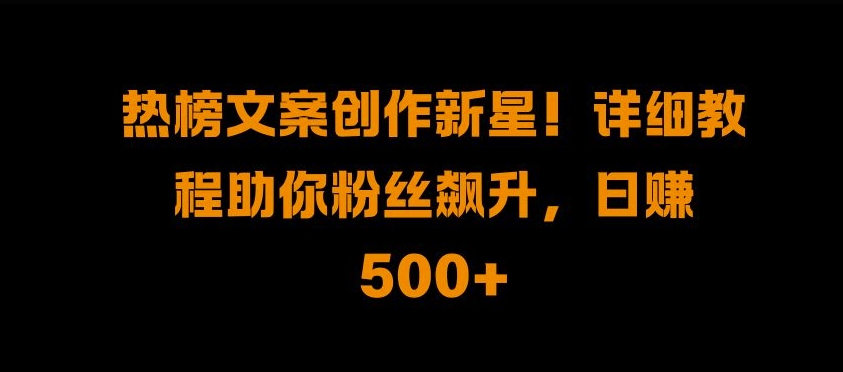 热榜文案创作新星!详细教程助你粉丝飙升，日入500+【揭秘】-灵动共创