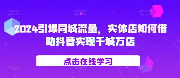 2024引爆同城流量，​实体店如何借助抖音实现千城万店-灵动共创