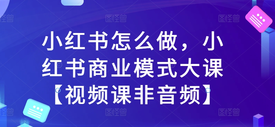 小红书怎么做，小红书商业模式大课【视频课非音频】-灵动共创
