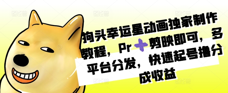 狗头幸运星动画独家制作教程，Pr➕剪映即可，多平台分发，快速起号撸分成收益-灵动共创