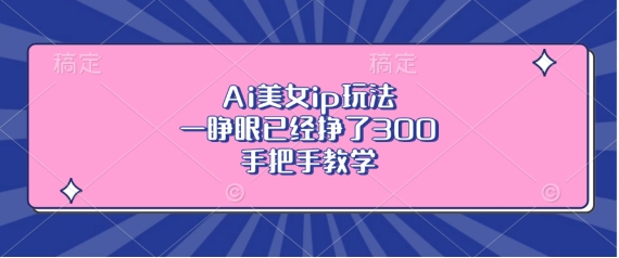 Ai美女ip玩法，一睁眼已经挣了3张，手把手教学【揭秘】-灵动共创