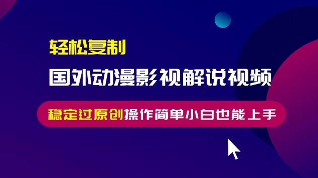 轻松复制国外动漫影视解说视频，无脑搬运稳定过原创，操作简单小白也能上手【揭秘】-灵动共创