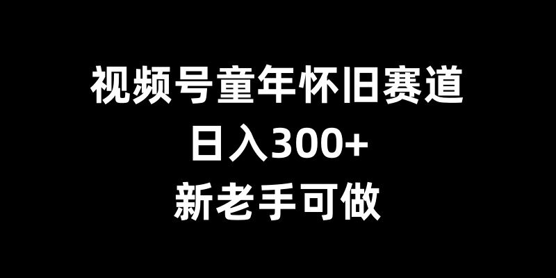 视频号童年怀旧赛道，日入300+，新老手可做【揭秘】-灵动共创