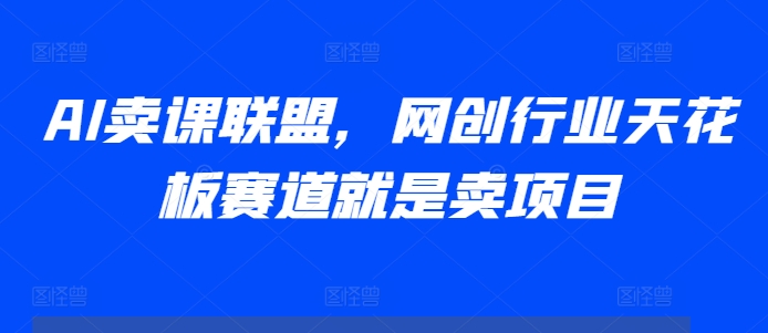 AI卖课联盟，网创行业天花板赛道就是卖项目-灵动共创